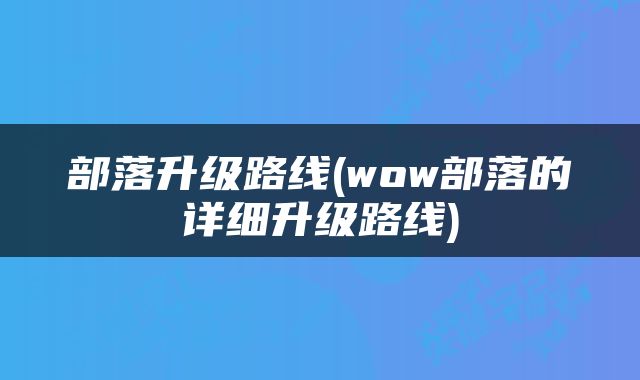 部落升级路线(wow部落的详细升级路线)
