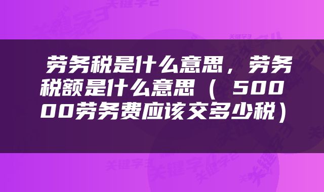  劳务税是什么意思，劳务税额是什么意思（​50000劳务费应该交多少税） 