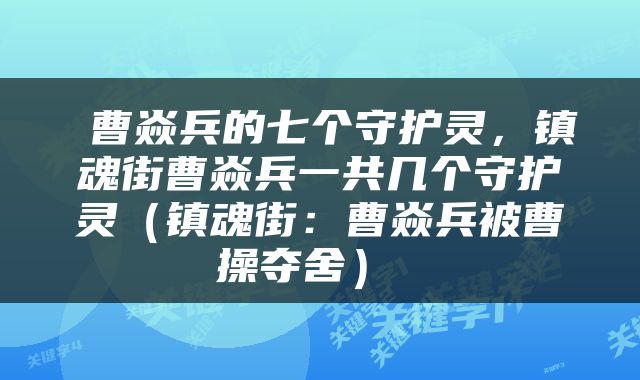  曹焱兵的七个守护灵，镇魂街曹焱兵一共几个守护灵（镇魂街：曹焱兵被曹操夺舍） 