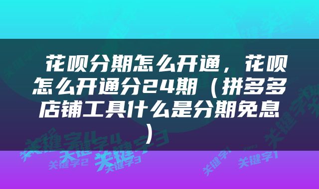  花呗分期怎么开通，花呗怎么开通分24期（拼多多店铺工具什么是分期免息） 