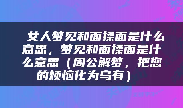  女人梦见和面揉面是什么意思，梦见和面揉面是什么意思（周公解梦，把您的烦恼化为乌有） 