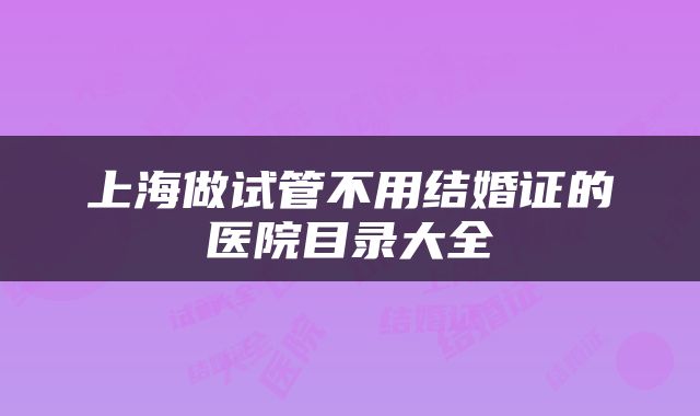 上海做试管不用结婚证的医院目录大全
