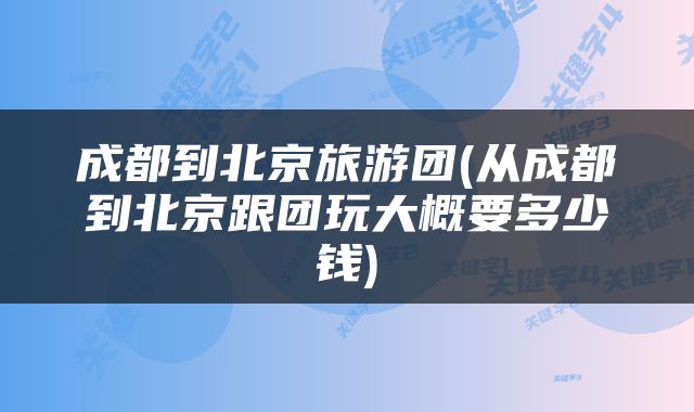 成都到北京旅游团(从成都到北京跟团玩大概要多少钱)