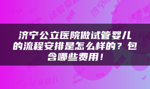 济宁公立医院做试管婴儿的流程安排是怎么样的？包含哪些费用！