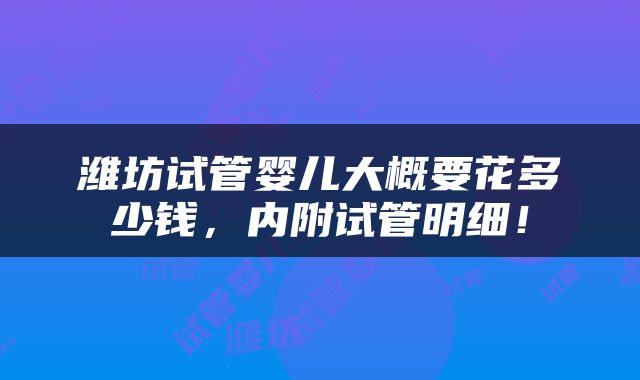 潍坊试管婴儿大概要花多少钱，内附试管明细！