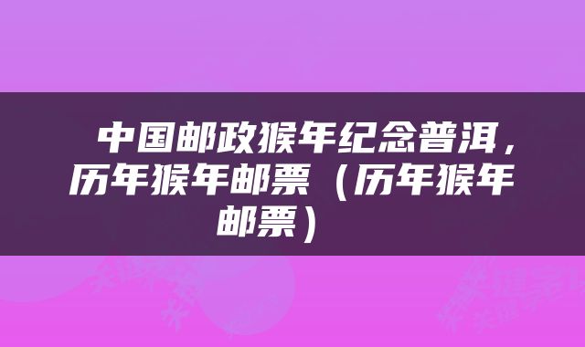  中国邮政猴年纪念普洱，历年猴年邮票（历年猴年邮票） 