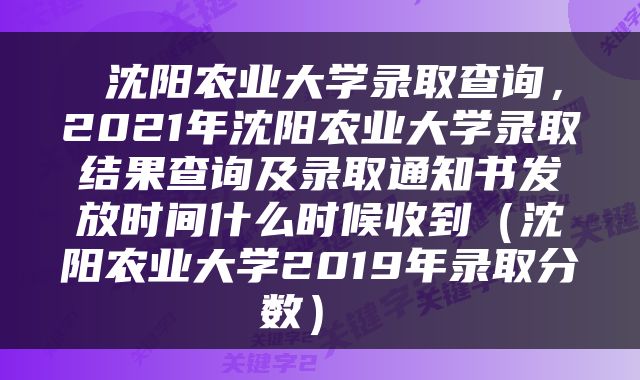  沈阳农业大学录取查询，2021年沈阳农业大学录取结果查询及录取通知书发放时间什么时候收到（沈阳农业大学2019年录取分数） 