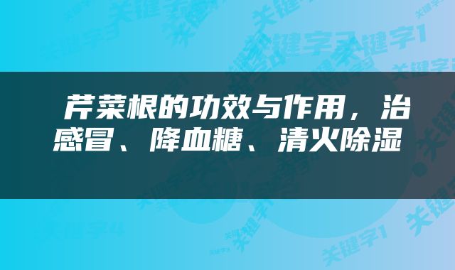  芹菜根的功效与作用，治感冒、降血糖、清火除湿 