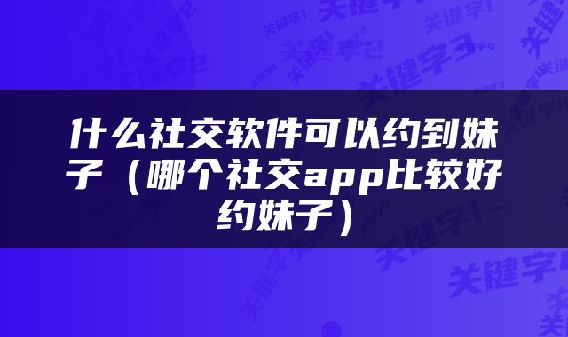 什么社交软件可以约到妹子（哪个社交app比较好约妹子）