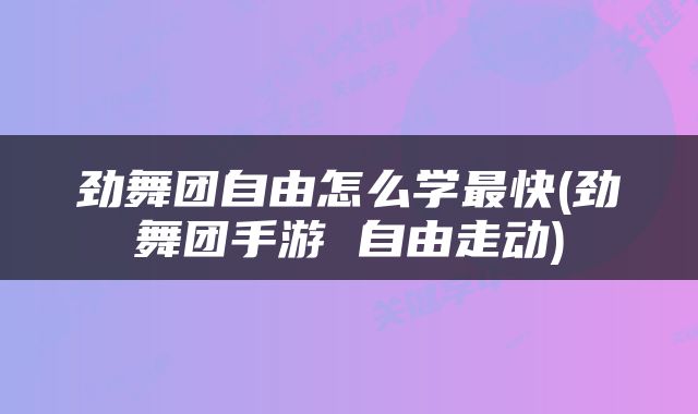 劲舞团自由怎么学最快(劲舞团手游 自由走动)