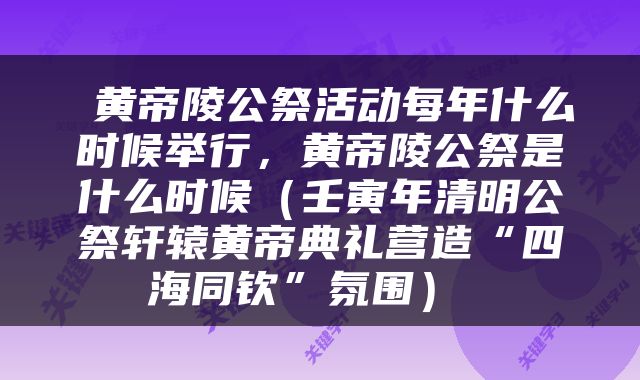 黄帝陵公祭活动每年什么时候举行，黄帝陵公祭是什么时候（壬寅年清明公祭轩辕黄帝典礼营造“四海同钦”氛围） 