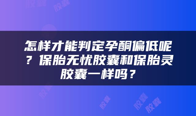 怎样才能判定孕酮偏低呢？保胎无忧胶囊和保胎灵胶囊一样吗？
