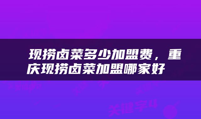  现捞卤菜多少加盟费，重庆现捞卤菜加盟哪家好 