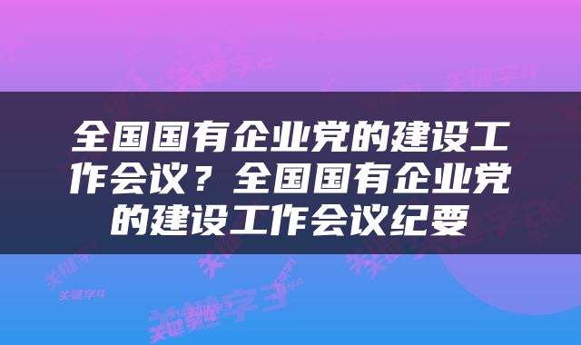 全国国有企业党的建设工作会议？全国国有企业党的建设工作会议纪要