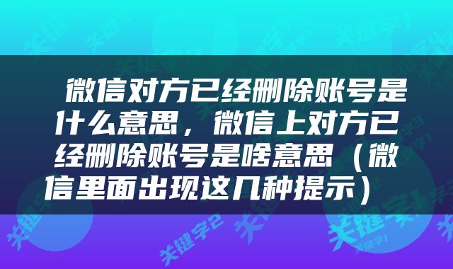  微信对方已经删除账号是什么意思，微信上对方已经删除账号是啥意思（微信里面出现这几种提示） 