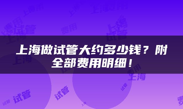 上海做试管大约多少钱？附全部费用明细！