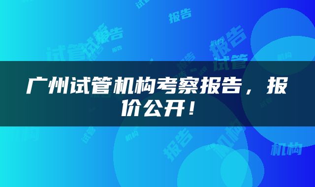 广州试管机构考察报告,报价公开!