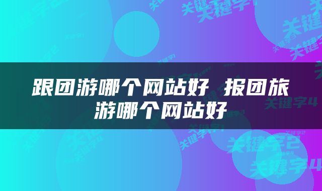 跟团游哪个网站好 报团旅游哪个网站好