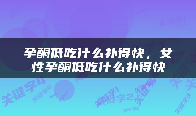 孕酮低吃什么补得快，女性孕酮低吃什么补得快