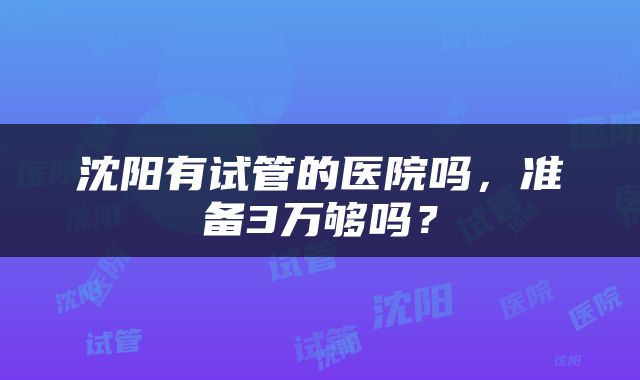 沈阳有试管的医院吗，准备3万够吗？