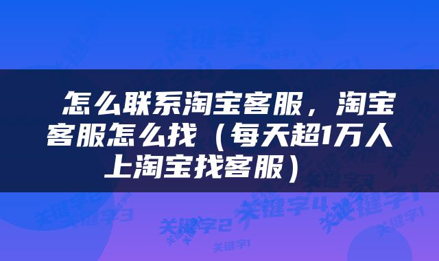  怎么联系淘宝客服，淘宝客服怎么找（每天超1万人上淘宝找客服） 