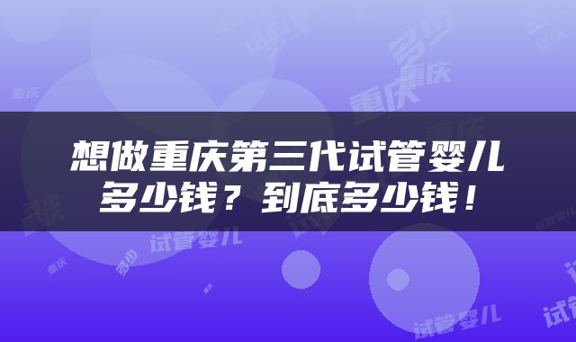 想做重庆第三代试管婴儿多少钱？到底多少钱！