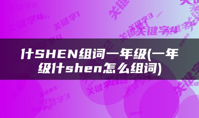 什SHEN组词一年级(一年级什shen怎么组词)