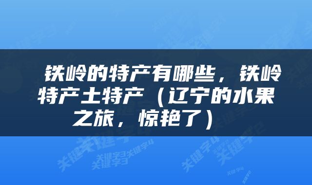  铁岭的特产有哪些，铁岭特产土特产（辽宁的水果之旅，惊艳了） 