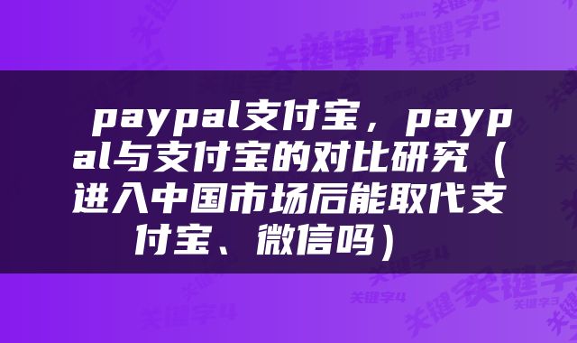  paypal支付宝，paypal与支付宝的对比研究（进入中国市场后能取代支付宝、微信吗） 