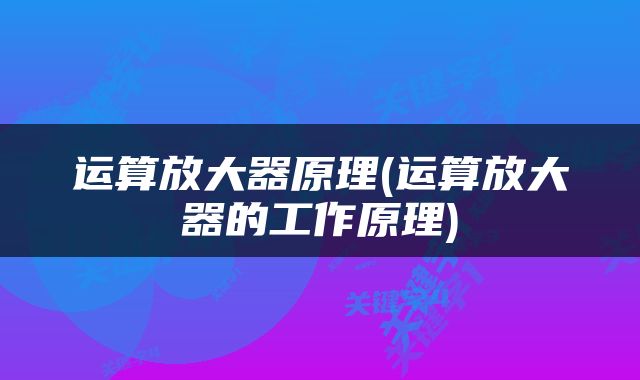 运算放大器原理(运算放大器的工作原理)