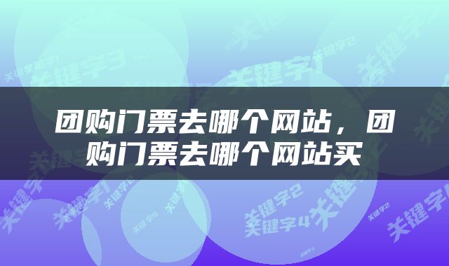 团购门票去哪个网站,团购门票去哪个网站买