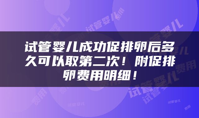 试管婴儿成功促排卵后多久可以取第二次！附促排卵费用明细！