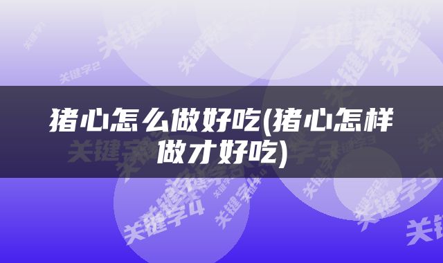 猪心怎么做好吃(猪心怎样做才好吃)
