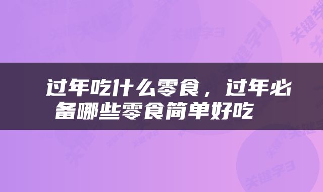  过年吃什么零食，过年必备哪些零食简单好吃 