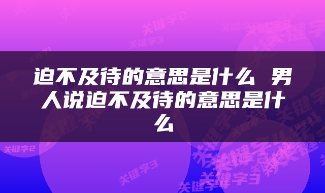 迫不及待的意思是什么 男人说迫不及待的意思是什么