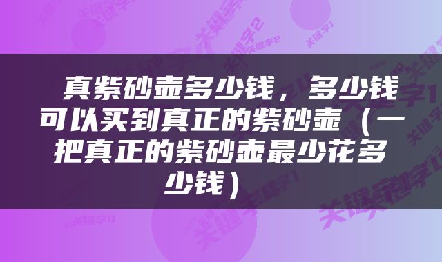  真紫砂壶多少钱，多少钱可以买到真正的紫砂壶（一把真正的紫砂壶最少花多少钱） 