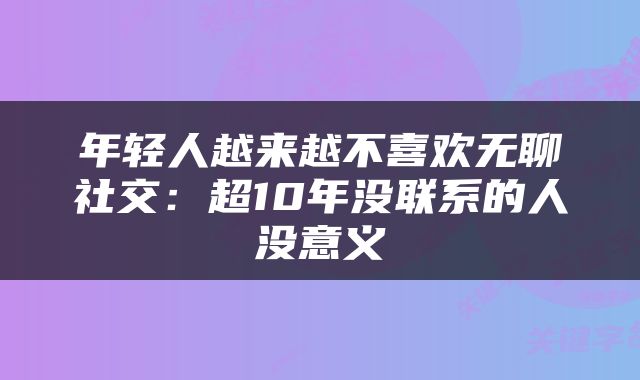年轻人越来越不喜欢无聊社交：超10年没联系的人没意义