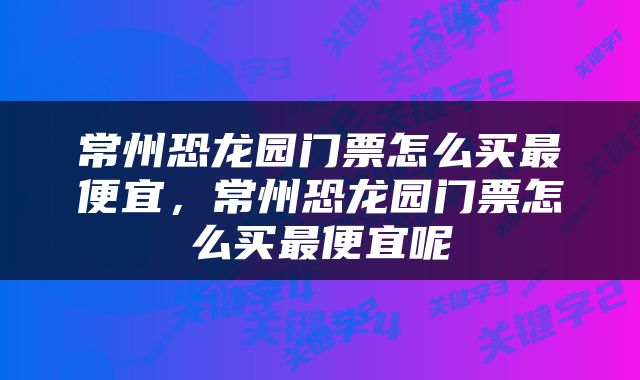 常州恐龙园门票怎么买最便宜，常州恐龙园门票怎么买最便宜呢