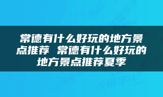常德有什么好玩的地方景点推荐 常德有什么好玩的地方景点推荐夏季