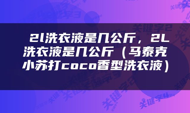  2l洗衣液是几公斤，2L洗衣液是几公斤（马泰克小苏打coco香型洗衣液） 