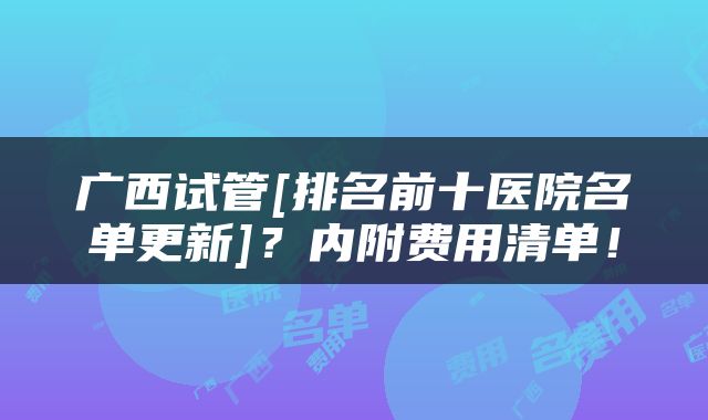 广西试管[排名前十医院名单更新]？内附费用清单！