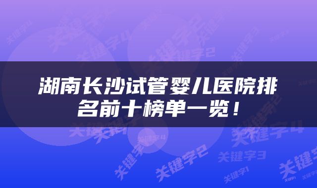 湖南长沙试管婴儿医院排名前十榜单一览！