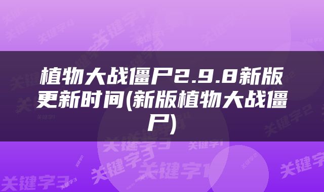 植物大战僵尸2.9.8新版更新时间(新版植物大战僵尸)