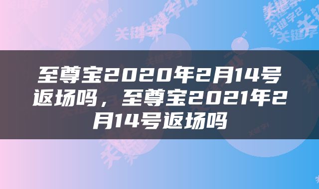 至尊宝2020年2月14号返场吗，至尊宝2021年2月14号返场吗