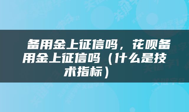  备用金上征信吗，花呗备用金上征信吗（什么是技术指标） 