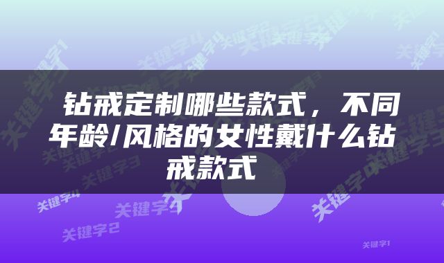  钻戒定制哪些款式，不同年龄/风格的女性戴什么钻戒款式 