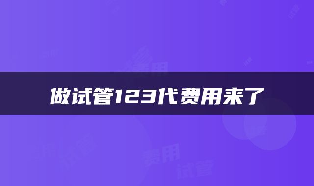 做试管123代费用来了