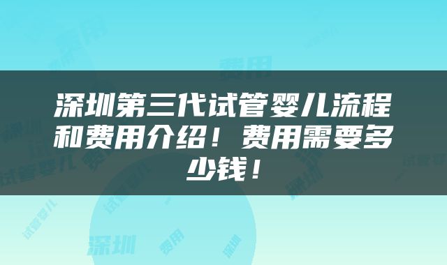 深圳第三代试管婴儿流程和费用介绍！费用需要多少钱！
