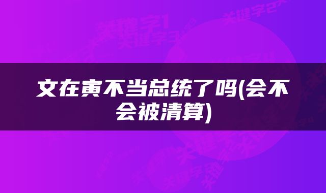 文在寅不当总统了吗(会不会被清算)
