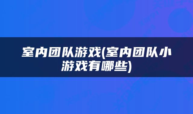 室内团队游戏(室内团队小游戏有哪些)